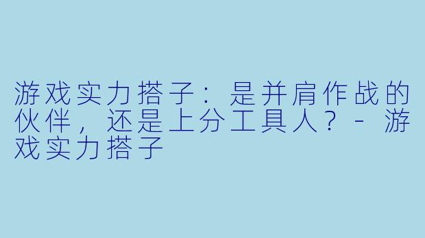 游戏实力搭子：是并肩作战的伙伴，还是上分工具人？-游戏实力搭子