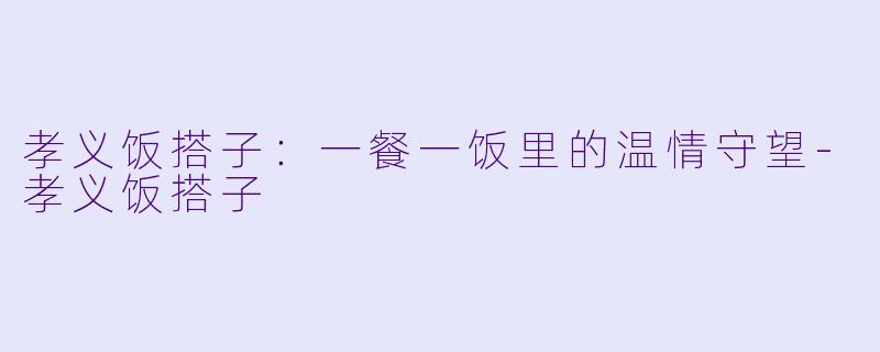 孝义饭搭子：一餐一饭里的温情守望-孝义饭搭子