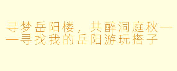 寻梦岳阳楼，共醉洞庭秋——寻找我的岳阳游玩搭子