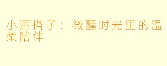 小酒搭子：微醺时光里的温柔陪伴