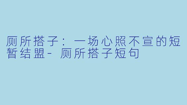 厕所搭子：一场心照不宣的短暂结盟-厕所搭子短句