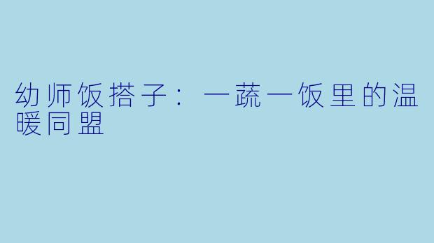 幼师饭搭子：一蔬一饭里的温暖同盟