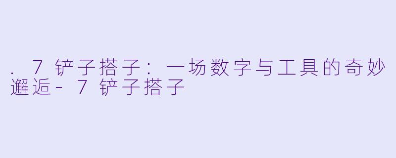 .7铲子搭子：一场数字与工具的奇妙邂逅-7铲子搭子