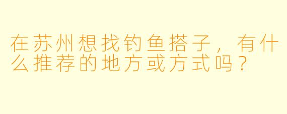 在苏州想找钓鱼搭子,有什么推荐的地方或方式吗?