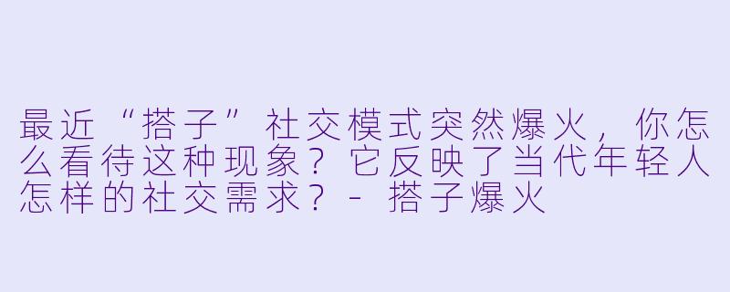 最近“搭子”社交模式突然爆火，你怎么看待这种现象？它反映了当代年轻人怎样的社交需求？-搭子爆火