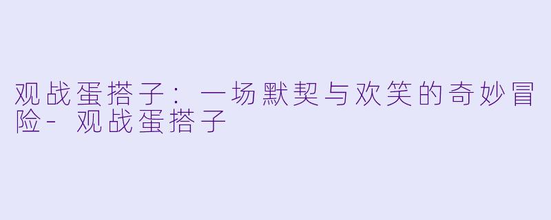 观战蛋搭子:一场默契与欢笑的奇妙冒险