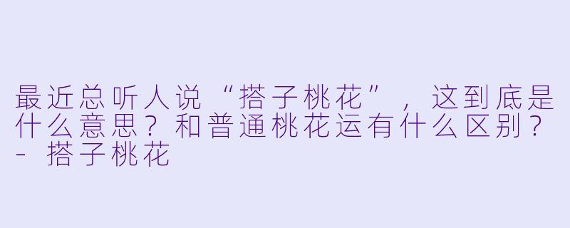 最近总听人说“搭子桃花”，这到底是什么意思？和普通桃花运有什么区别？-搭子桃花