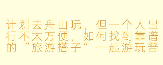 计划去舟山玩,但一个人出行不太方便,如何找到靠谱的“旅游搭子”一起游玩普陀山、东极岛等景点?