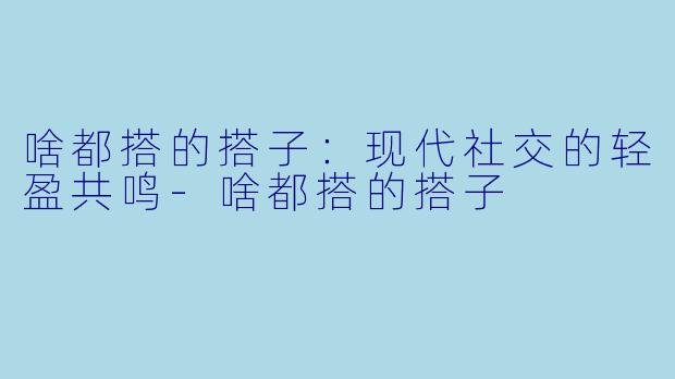 啥都搭的搭子：现代社交的轻盈共鸣-啥都搭的搭子