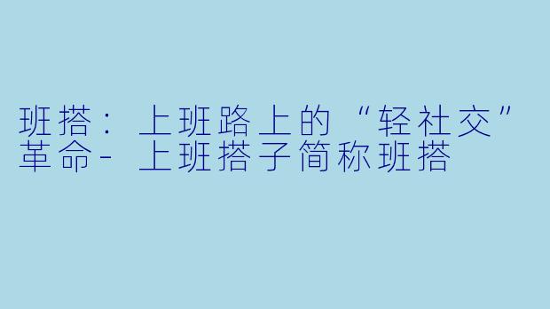 班搭：上班路上的“轻社交”革命-上班搭子简称班搭