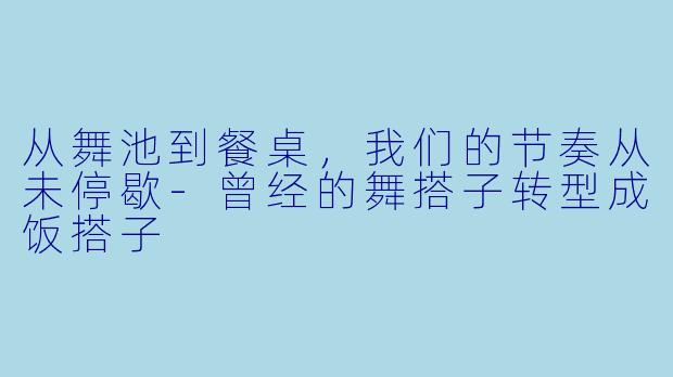 从舞池到餐桌,我们的节奏从未停歇-曾经的舞搭子转型成饭搭子