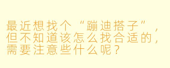 最近想找个“蹦迪搭子”，但不知道该怎么找合适的，需要注意些什么呢？