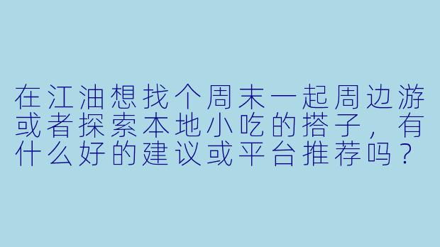 在江油想找个周末一起周边游或者探索本地小吃的搭子，有什么好的建议或平台推荐吗？