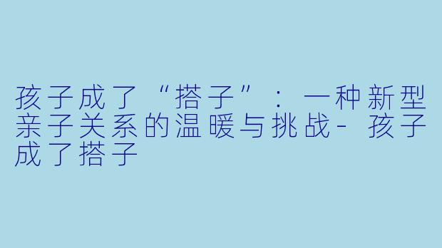 孩子成了“搭子”：一种新型亲子关系的温暖与挑战-孩子成了搭子