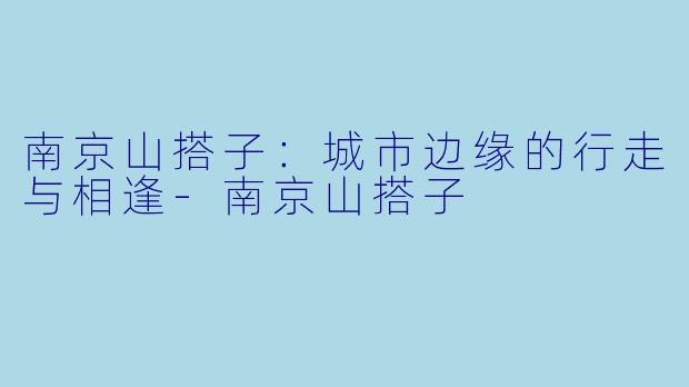 南京山搭子：城市边缘的行走与相逢-南京山搭子