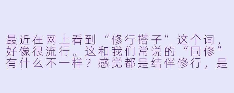 最近在网上看到“修行搭子”这个词，好像很流行。这和我们常说的“同修”有什么不一样？感觉都是结伴修行，是不是换了个时髦的说法而已？-修行搭子