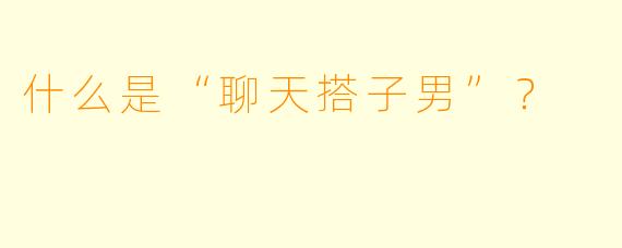 什么是“聊天搭子男”？