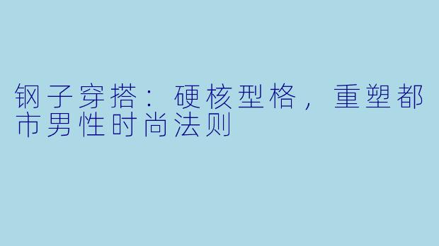 钢子穿搭：硬核型格，重塑都市男性时尚法则