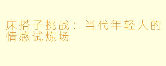 床搭子挑战：当代年轻人的情感试炼场