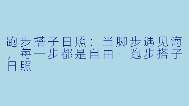 跑步搭子日照：当脚步遇见海，每一步都是自由-跑步搭子日照
