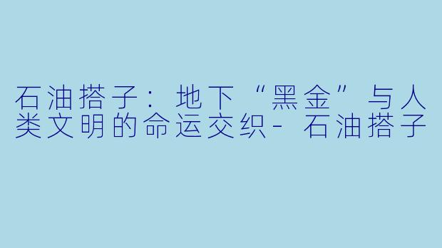 石油搭子：地下“黑金”与人类文明的命运交织-石油搭子