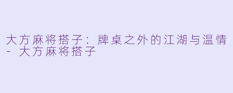 大方麻将搭子：牌桌之外的江湖与温情-大方麻将搭子