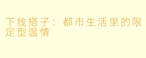 下线搭子:都市生活里的限定型温情