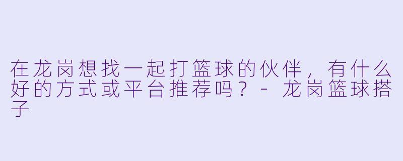 在龙岗想找一起打篮球的伙伴，有什么好的方式或平台推荐吗？-龙岗篮球搭子