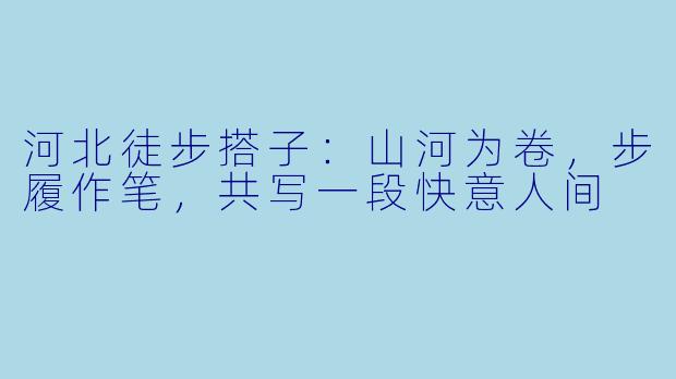 河北徒步搭子：山河为卷，步履作笔，共写一段快意人间