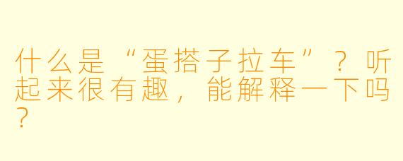 什么是“蛋搭子拉车”？听起来很有趣，能解释一下吗？