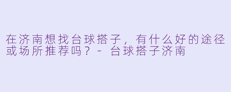 在济南想找台球搭子，有什么好的途径或场所推荐吗？-台球搭子济南