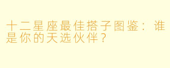 十二星座最佳搭子图鉴：谁是你的天选伙伴？