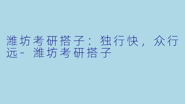 潍坊考研搭子：独行快，众行远-潍坊考研搭子