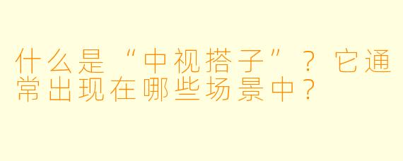 什么是“中视搭子”？它通常出现在哪些场景中？