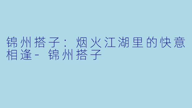 锦州搭子：烟火江湖里的快意相逢-锦州搭子