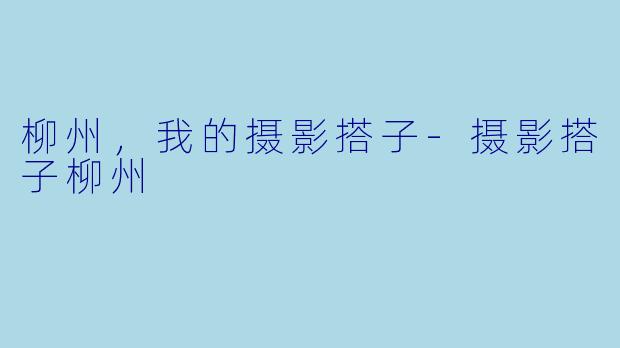 柳州，我的摄影搭子-摄影搭子柳州