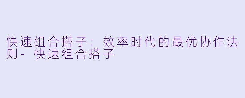快速组合搭子:效率时代的最优协作法则-快速组合搭子