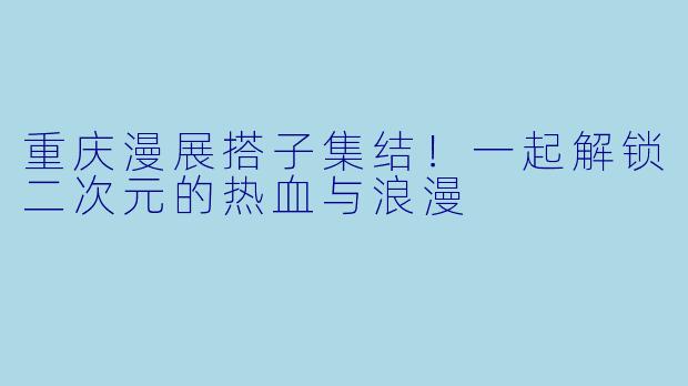 重庆漫展搭子集结！一起解锁二次元的热血与浪漫