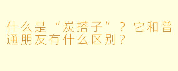 什么是“炭搭子”？它和普通朋友有什么区别？