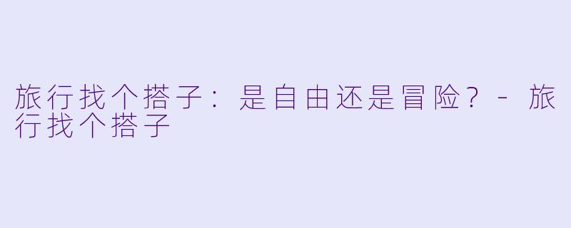 旅行找个搭子：是自由还是冒险？-旅行找个搭子