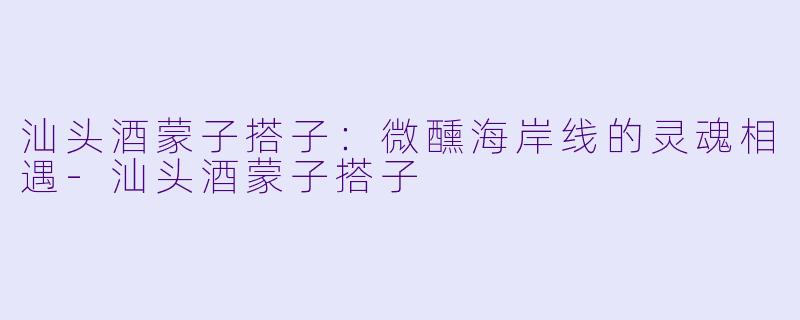 汕头酒蒙子搭子：微醺海岸线的灵魂相遇-汕头酒蒙子搭子