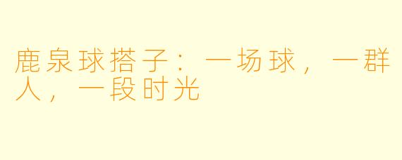 鹿泉球搭子：一场球，一群人，一段时光