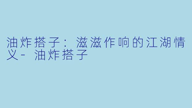 油炸搭子：滋滋作响的江湖情义-油炸搭子