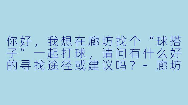 你好，我想在廊坊找个“球搭子”一起打球，请问有什么好的寻找途径或建议吗？-廊坊球搭子