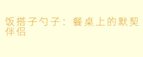 饭搭子勺子：餐桌上的默契伴侣
