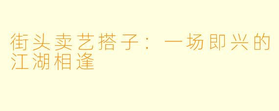 街头卖艺搭子:一场即兴的江湖相逢