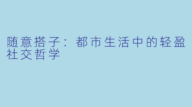 随意搭子：都市生活中的轻盈社交哲学