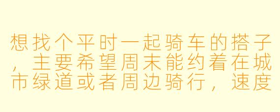 想找个平时一起骑车的搭子，主要希望周末能约着在城市绿道或者周边骑行，速度适中，重点是坚持和享受过程。你一般骑什么路线？有什么特别在意的点吗？