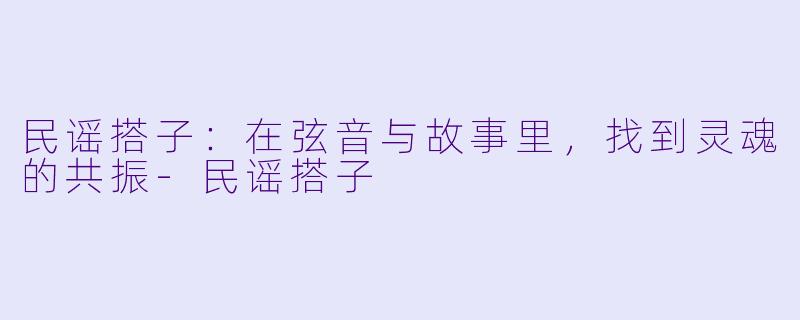 民谣搭子：在弦音与故事里，找到灵魂的共振-民谣搭子