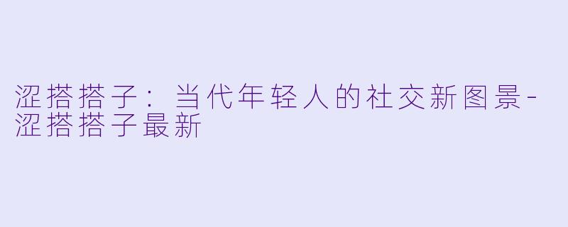 涩搭搭子：当代年轻人的社交新图景-涩搭搭子最新